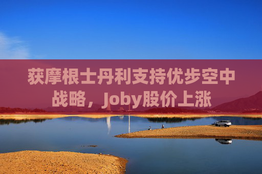 获摩根士丹利支持优步空中战略，Joby股价上涨