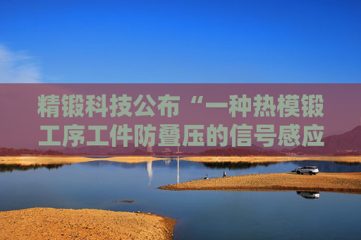 精锻科技公布“一种热模锻工序工件防叠压的信号感应式出料监测与联锁控制装置”专利  第1张