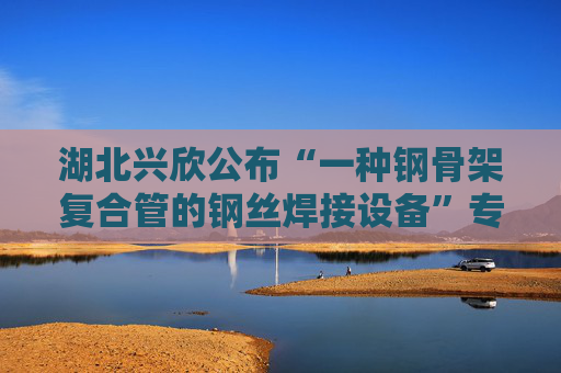 湖北兴欣公布“一种钢骨架复合管的钢丝焊接设备”专利