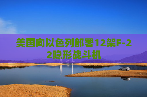 美国向以色列部署12架F-22隐形战斗机  第1张