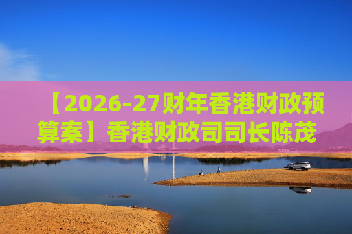 【2026-27财年香港财政预算案】香港财政司司长陈茂波：香港2025年GDP同比增长3.5%