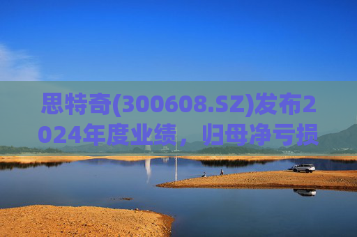 思特奇(300608.SZ)发布2024年度业绩,归母净亏损5110.85万元,由盈转亏