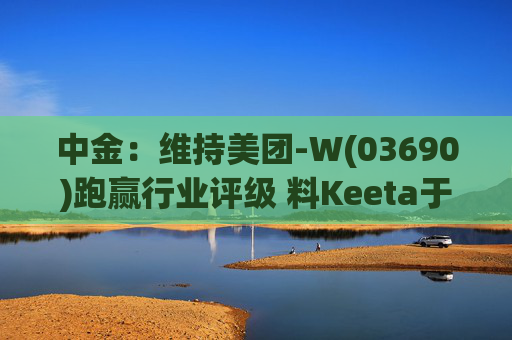 中金：维持美团-W(03690)跑赢行业评级 料Keeta于巴西推行精细化营运