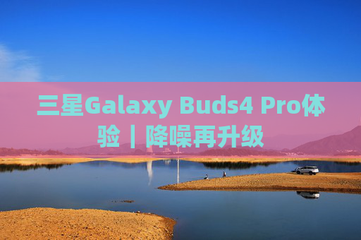 三星Galaxy Buds4 Pro体验｜降噪再升级