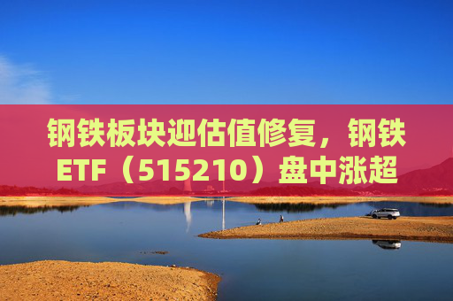 钢铁板块迎估值修复，钢铁ETF（515210）盘中涨超1%，上一交易日净流入超8000万元