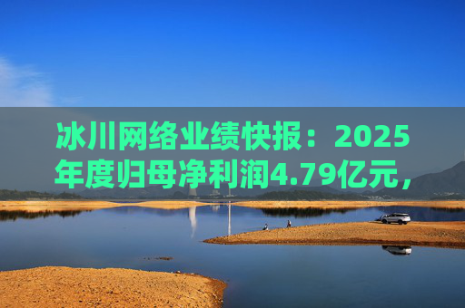 冰川网络业绩快报：2025年度归母净利润4.79亿元，同比扭亏