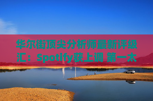 华尔街顶尖分析师最新评级汇：Spotify获上调 第一太阳能遭下调  第1张