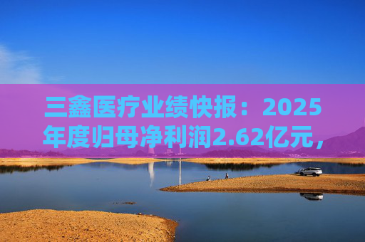 三鑫医疗业绩快报：2025年度归母净利润2.62亿元，同比增长15.43%  第1张
