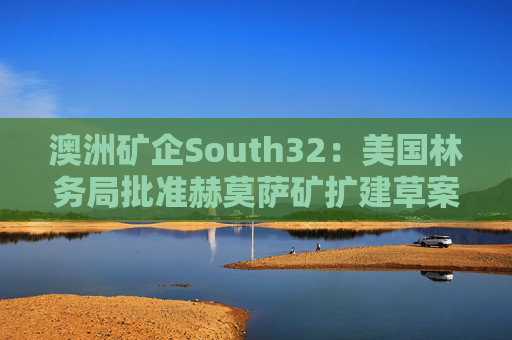 澳洲矿企South32：美国林务局批准赫莫萨矿扩建草案  第1张