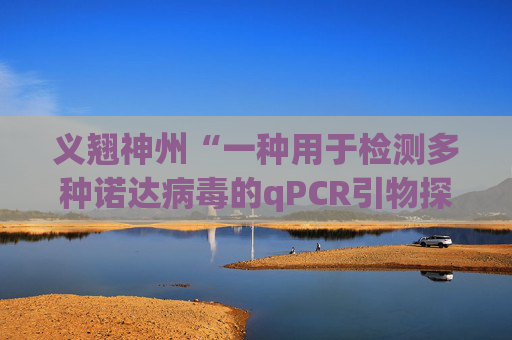 义翘神州“一种用于检测多种诺达病毒的qPCR引物探针组、检测方法及应用”专利获授权