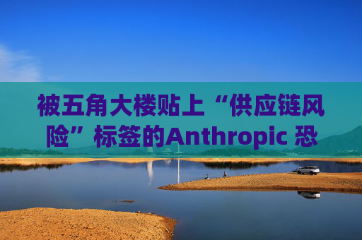 被五角大楼贴上“供应链风险”标签的Anthropic 恐遭遇禁令
