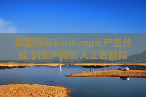 美国因与Anthropic产生分歧 制定严格新人工智能指南  第1张