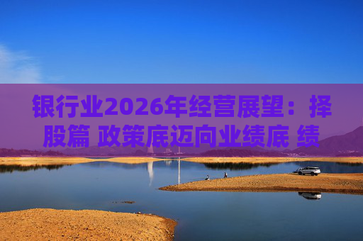 银行业2026年经营展望：择股篇 政策底迈向业绩底 绩优股领衔价值重估