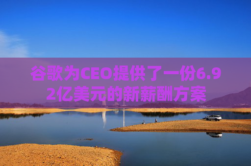 谷歌为CEO提供了一份6.92亿美元的新薪酬方案