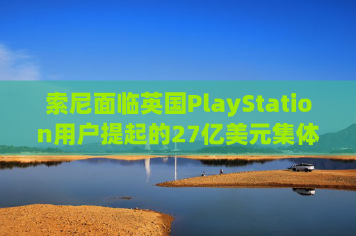 索尼面临英国PlayStation用户提起的27亿美元集体诉讼