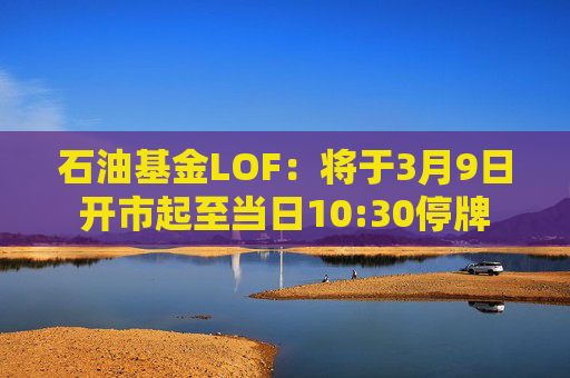 石油基金LOF：将于3月9日开市起至当日10:30停牌