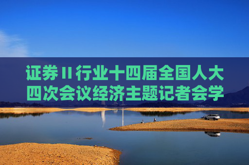 证券Ⅱ行业十四届全国人大四次会议经济主题记者会学习心得：信心铿锵 专注落实 坚定看好证券行业中长期经营发展空间