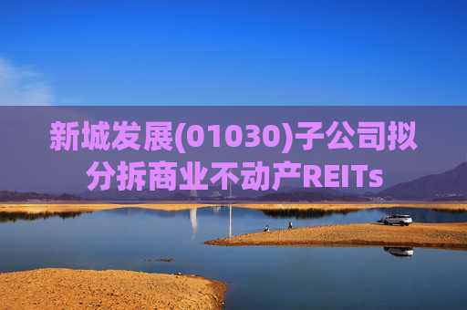 新城发展(01030)子公司拟分拆商业不动产REITs