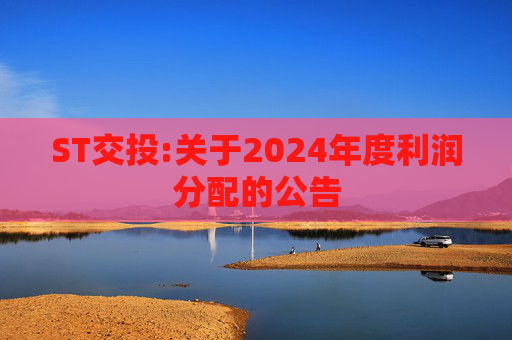 ST交投:关于2024年度利润分配的公告