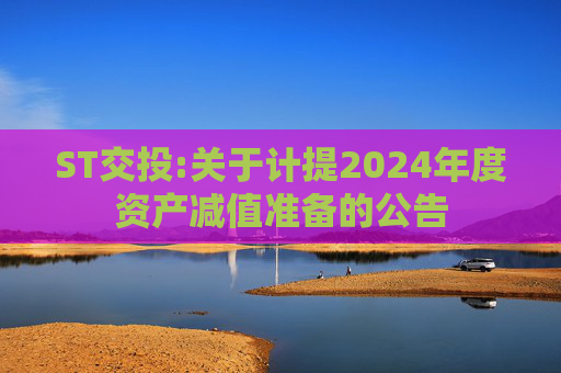 ST交投:关于计提2024年度资产减值准备的公告  第1张