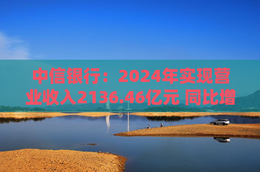 中信银行:2024年实现营业收入2136.46亿元 同比增长3.76% 第1张 中信银行:2024年实现营业收入2136.46亿元 同比增长3.76% 第1张
