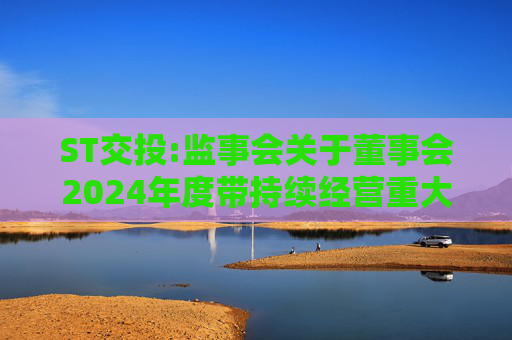 ST交投:监事会关于董事会2024年度带持续经营重大不确定性段落的无保留意见审计报告涉及事项专项说明的意见