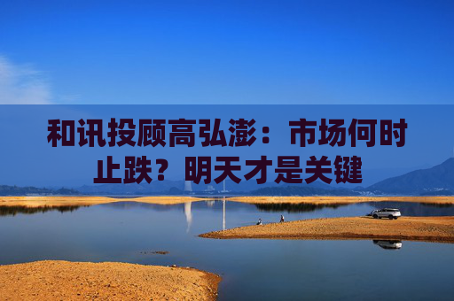 和讯投顾高弘澎：市场何时止跌？明天才是关键