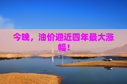 今晚，油价迎近四年最大涨幅！