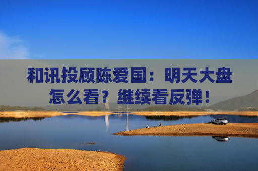 和讯投顾陈爱国：明天大盘怎么看？继续看反弹！