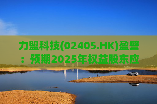 力盟科技(02405.HK)盈警：预期2025年权益股东应占亏损约430万美元至470万美元