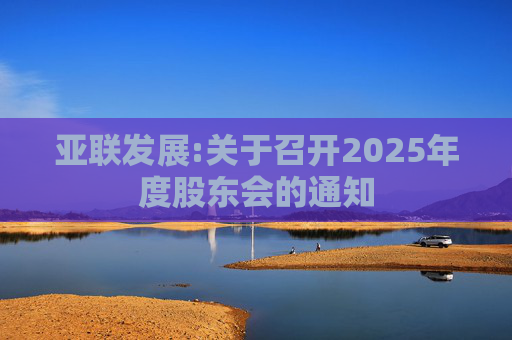 亚联发展:关于召开2025年度股东会的通知