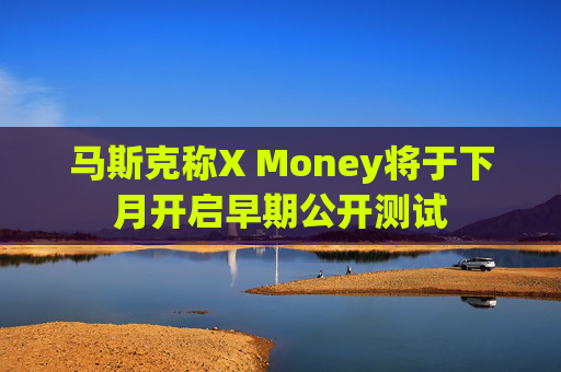 马斯克称X Money将于下月开启早期公开测试