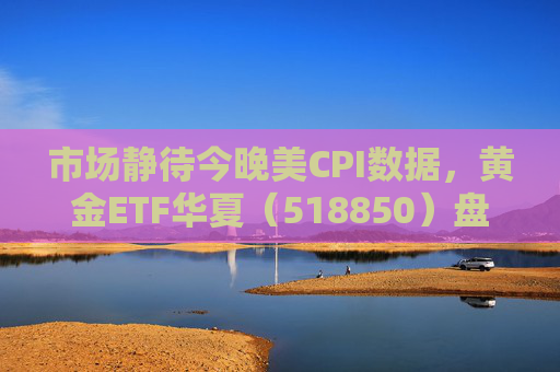 市场静待今晚美CPI数据，黄金ETF华夏（518850）盘中震荡涨0.21%  第1张