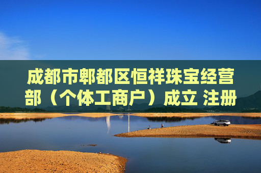 成都市郫都区恒祥珠宝经营部（个体工商户）成立 注册资本5万人民币