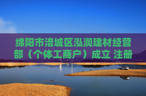 绵阳市涪城区泓润建材经营部（个体工商户）成立 注册资本10万人民币