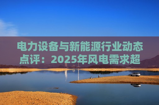 电力设备与新能源行业动态点评：2025年风电需求超预期 26年高景气有望延续  第1张