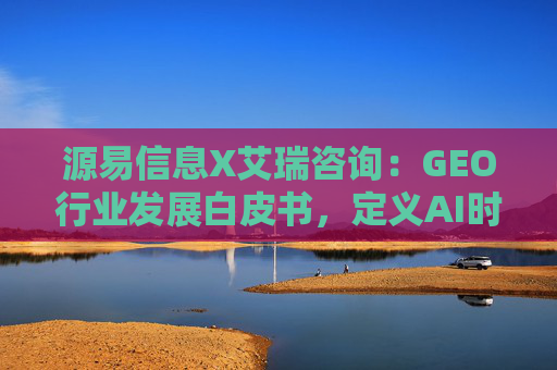源易信息X艾瑞咨询：GEO行业发展白皮书，定义AI时代品牌真实力量  第1张