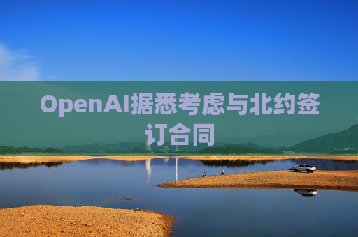 OpenAI据悉考虑与北约签订合同
