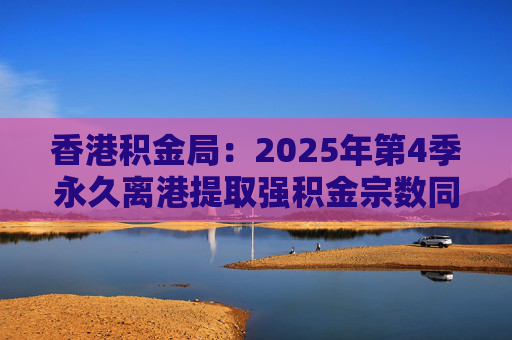 香港积金局：2025年第4季永久离港提取强积金宗数同比减少37% 涉资约10.2亿港元