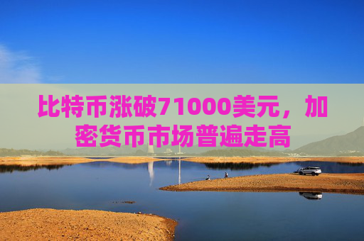 比特币涨破71000美元，加密货币市场普遍走高  第1张