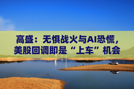 高盛：无惧战火与AI恐慌，美股回调即是“上车”机会  第1张