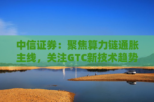 中信证券：聚焦算力链通胀主线，关注GTC新技术趋势与国产算力进展