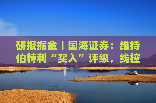 研报掘金丨国海证券：维持伯特利“买入”评级，线控底盘业务稳步推进