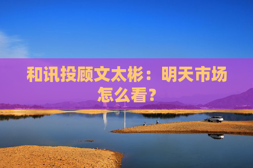 和讯投顾文太彬：明天市场怎么看？
