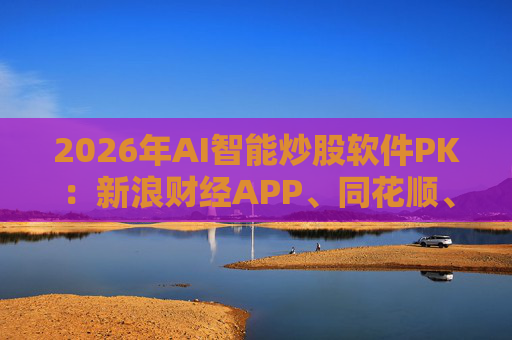 2026年AI智能炒股软件PK：新浪财经APP、同花顺、东方财富等最受欢迎  第1张