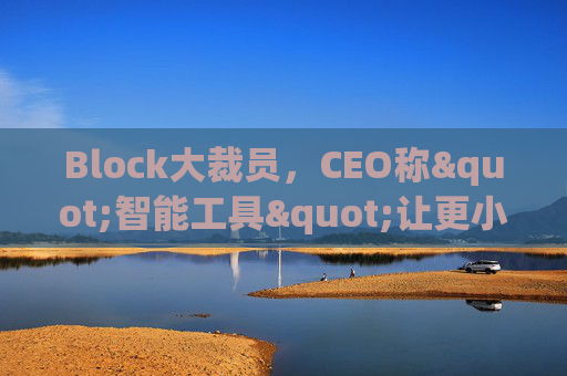 Block大裁员，CEO称"智能工具"让更小的团队能做更多事情