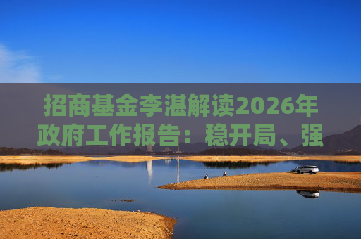 招商基金李湛解读2026年政府工作报告：稳开局、强创新、扩内需，为“十五五”高质量发展奠基础