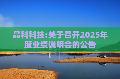 晶科科技:关于召开2025年度业绩说明会的公告