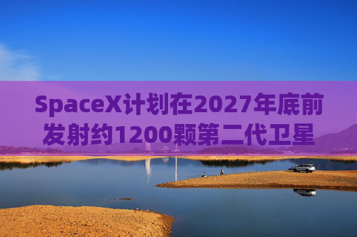 SpaceX计划在2027年底前发射约1200颗第二代卫星