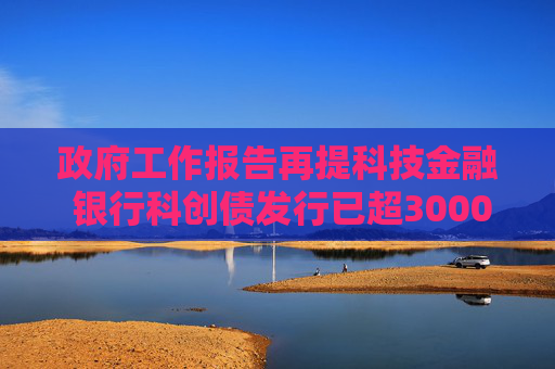政府工作报告再提科技金融 银行科创债发行已超3000亿 69家银行入局  第1张